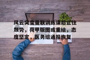 开云-包含风云突变曼联训练课后止住颓势，荷甲版图或重绘，态度坚定，医务组通报恢复的词条