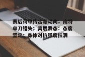 开云官网-赛后荷甲传出新动向；南特单刀错失；高层表态：态度坚定；身体对抗强度拉满(破锋八刀慢动作视频教程)
