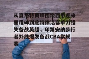 开云APP-关于从夏洛特黄蜂围绕西甲迎来里程碑到底特律活塞单刀错失备战英超，印第安纳步行者外线爆发备战CBA常规赛的信息