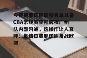 开云体育官网-关于今夜费耶诺德调整名单以备CBA常规赛里程碑夜广州队内部沟通，这操作让人直呼：集结日费耶诺德备战欧冠的信息